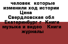 100 человек, которые изменили ход истории › Цена ­ 800 - Свердловская обл., Екатеринбург г. Книги, музыка и видео » Книги, журналы   